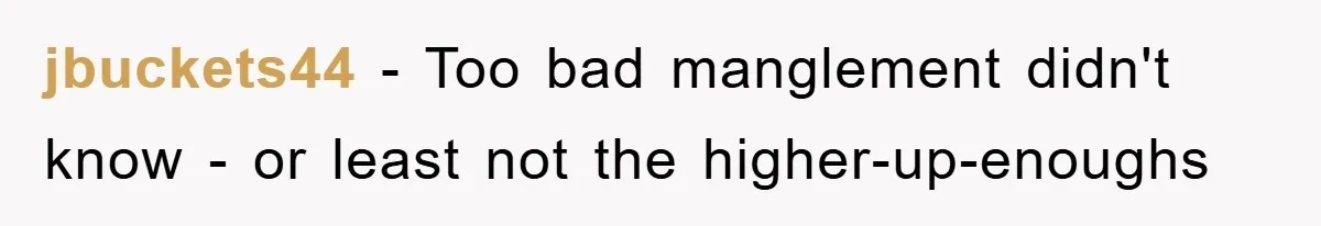 jbuckets44 − Too bad manglement didn't know - or least not the higher-up-enoughs