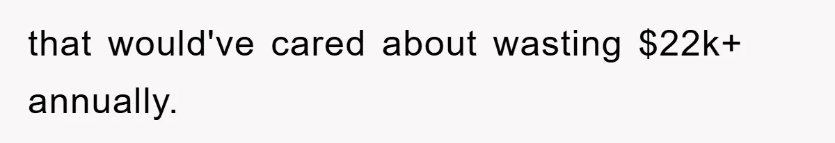 that would've cared about wasting $22k+ annually.