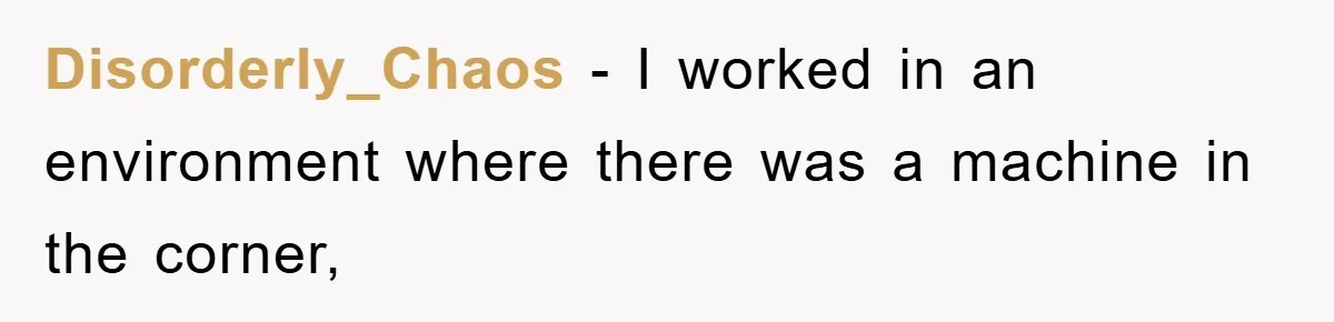 Disorderly_Chaos − I worked in an environment where there was a machine in the corner,