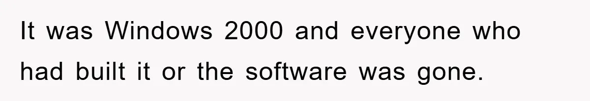 It was Windows 2000 and everyone who had built it or the software was gone.