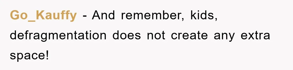 Go_Kauffy − And remember, kids, defragmentation does not create any extra space!