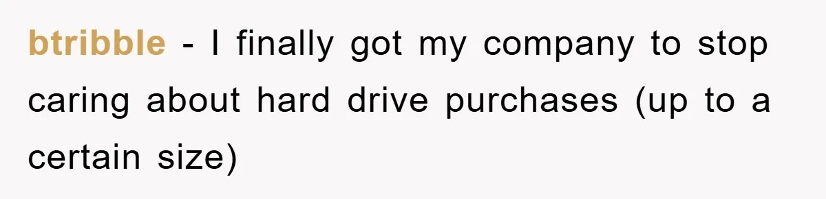 btribble − I finally got my company to stop caring about hard drive purchases (up to a certain size)