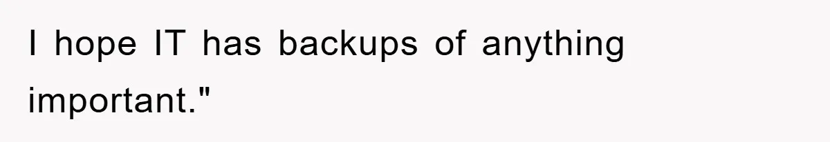 I hope IT has backups of anything important."
