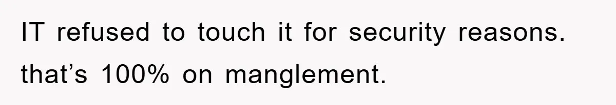 IT refused to touch it for security reasons. that’s 100% on manglement.
