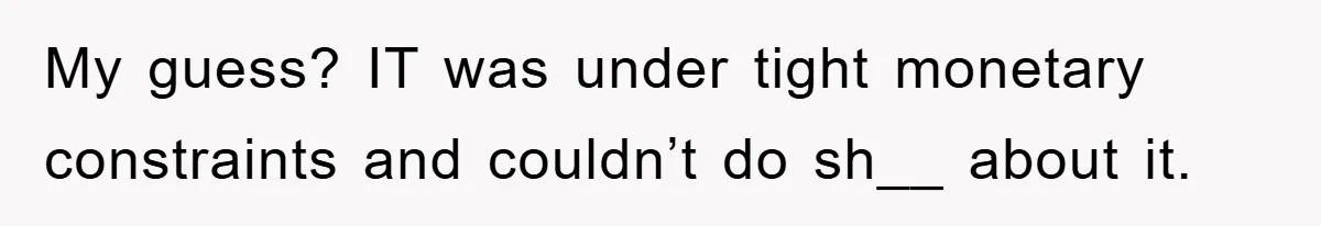 My guess? IT was under tight monetary constraints and couldn’t do sh__ about it.