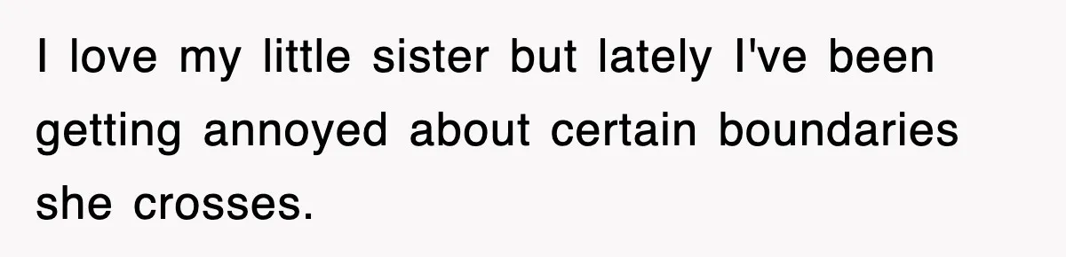 I love my little sister but lately I've been getting annoyed about certain boundaries she crosses.