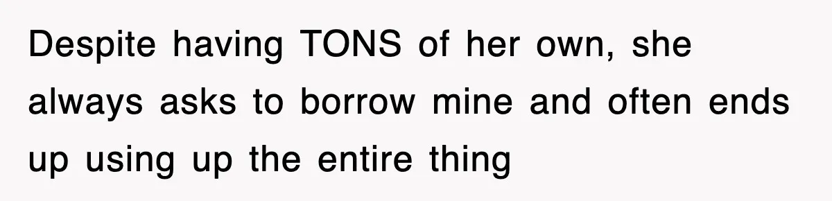 Despite having TONS of her own, she always asks to borrow mine and often ends up using up the entire thing