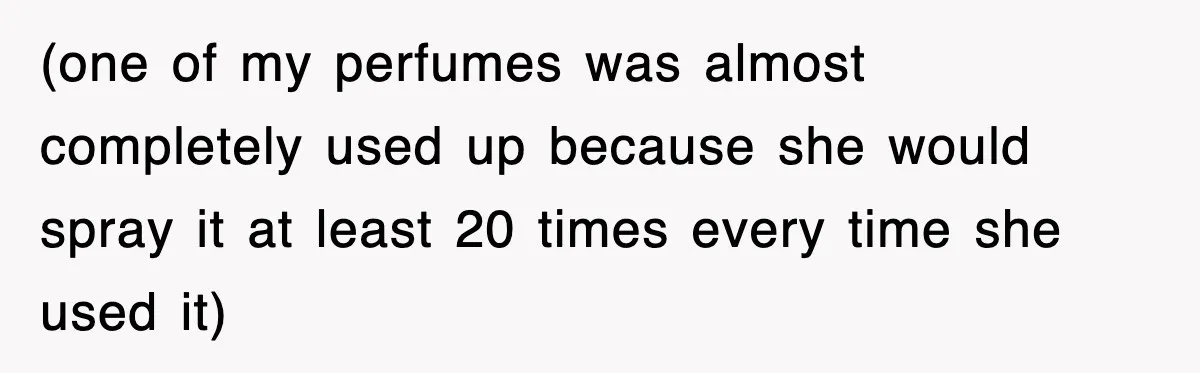 (one of my perfumes was almost completely used up because she would spray it at least 20 times every time she used it)