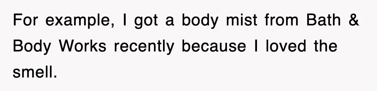 For example, I got a body mist from Bath & Body Works recently because I loved the smell.