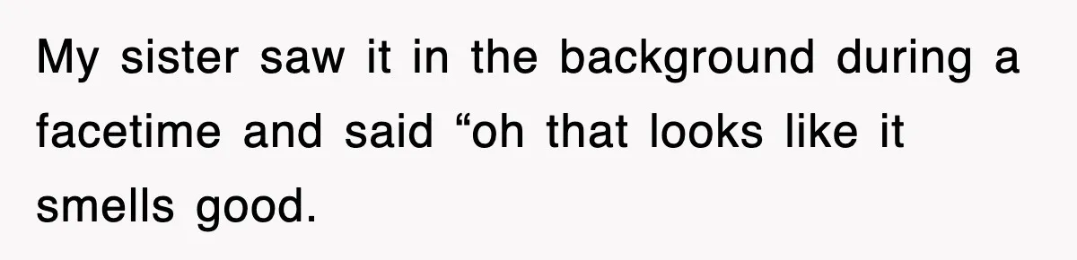 My sister saw it in the background during a facetime and said “oh that looks like it smells good.