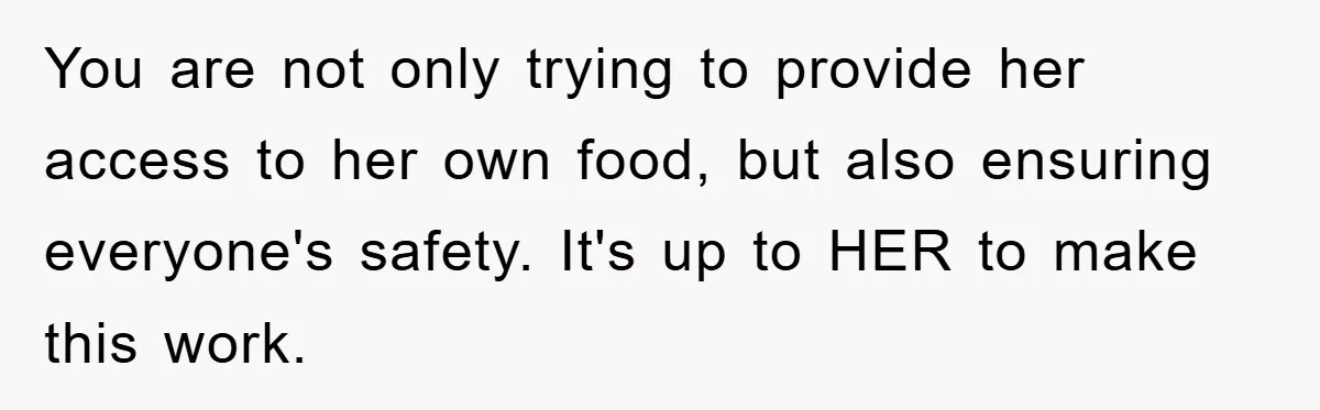 You are not only trying to provide her access to her own food, but also ensuring everyone's safety. It's up to HER to make this work.