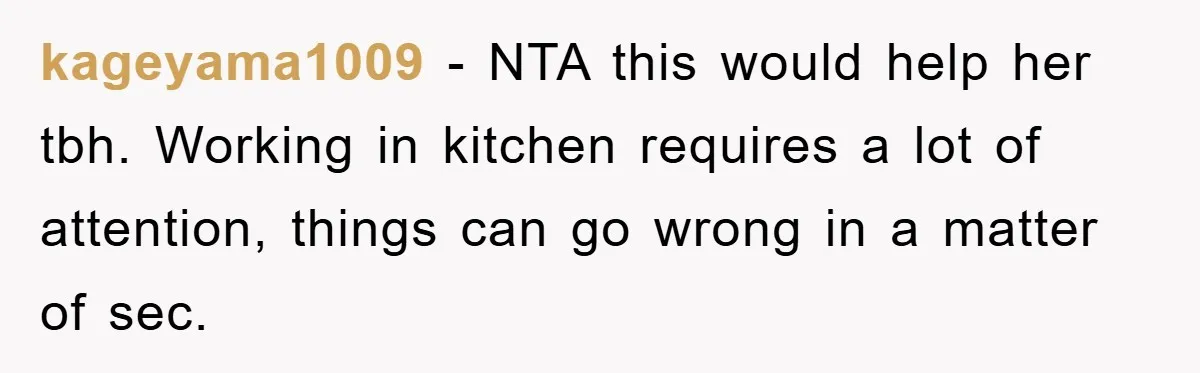 kageyama1009 - NTA this would help her tbh. Working in kitchen requires a lot of attention, things can go wrong in a matter of sec.