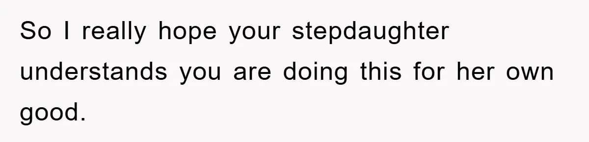 So I really hope your stepdaughter understands you are doing this for her own good.