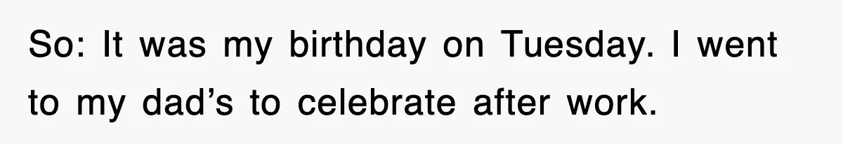 So: It was my birthday on Tuesday. I went to my dad’s to celebrate after work.