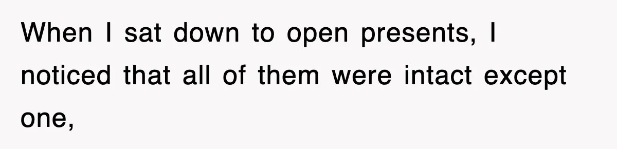 When I sat down to open presents, I noticed that all of them were intact except one,