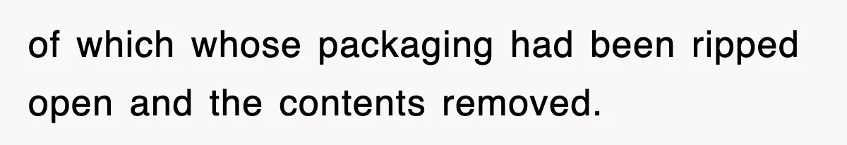 of which whose packaging had been ripped open and the contents removed.
