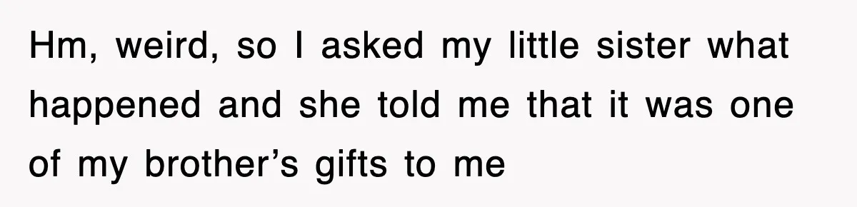 Hm, weird, so I asked my little sister what happened and she told me that it was one of my brother’s gifts to me