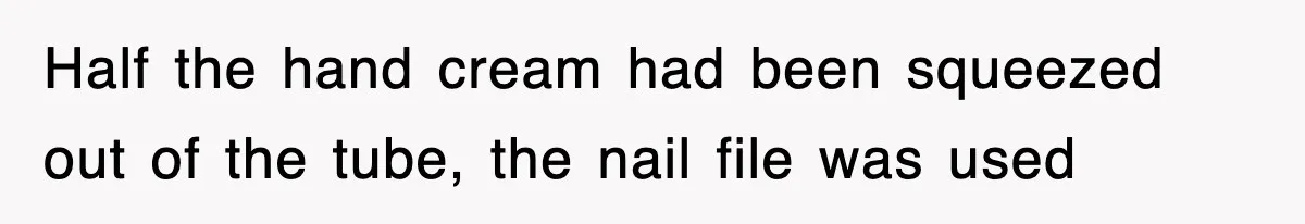 Half the hand cream had been squeezed out of the tube, the nail file was used
