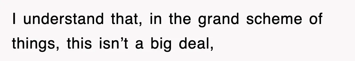 I understand that, in the grand scheme of things, this isn’t a big deal,