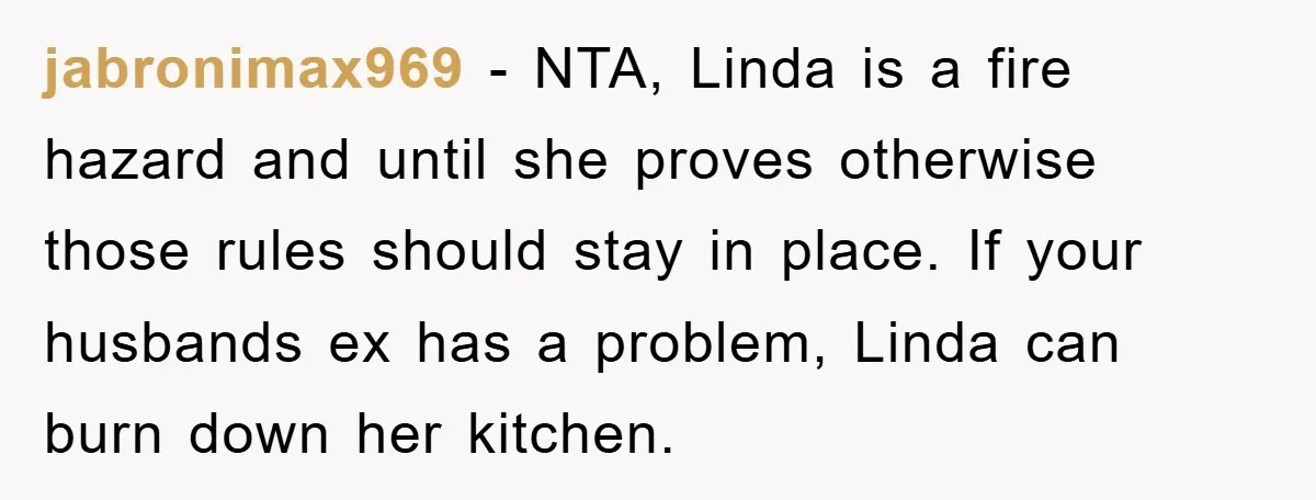 jabronimax969 - NTA, Linda is a fire hazard and until she proves otherwise those rules should stay in place. If your husbands ex has a problem, Linda can burn down...