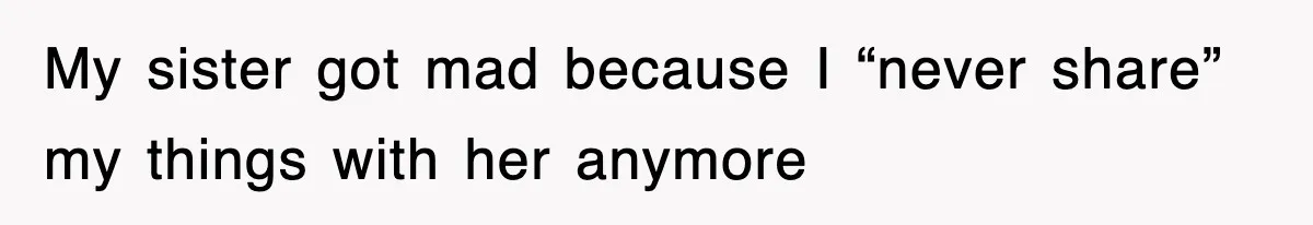 My sister got mad because I “never share” my things with her anymore