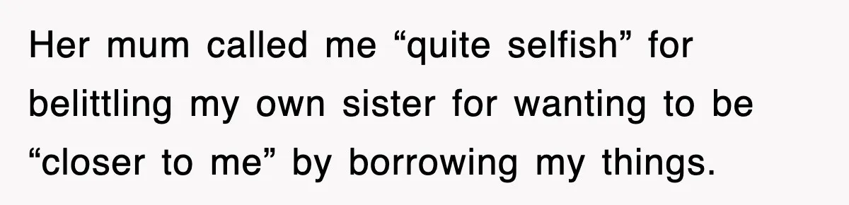 Her mum called me “quite selfish” for belittling my own sister for wanting to be “closer to me” by borrowing my things.