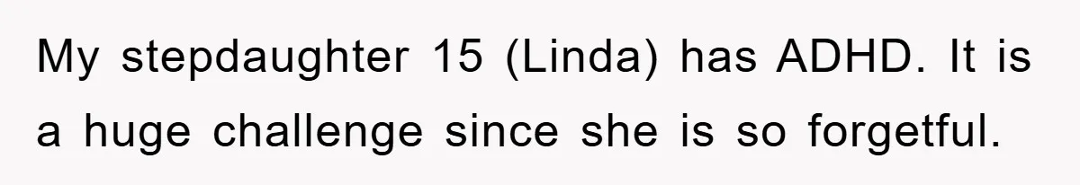 My stepdaughter 15 (Linda) has ADHD. It is a huge challenge since she is so forgetful.