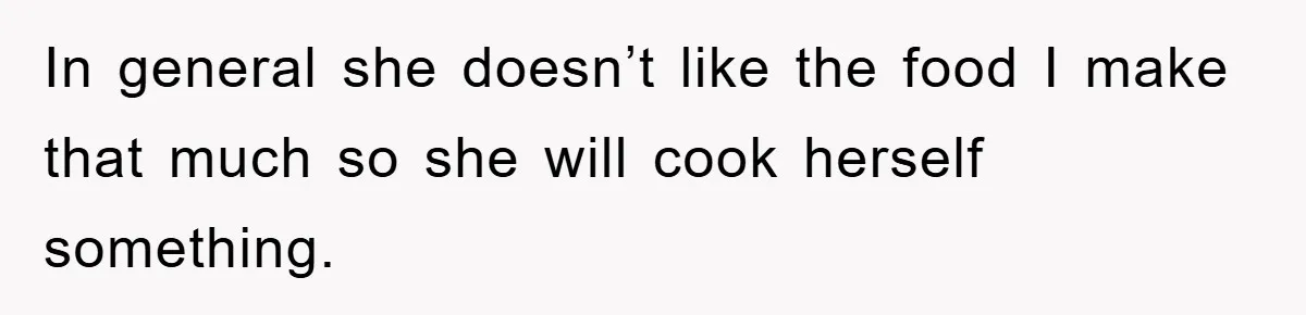 In general she doesn’t like the food I make that much so she will cook herself something.
