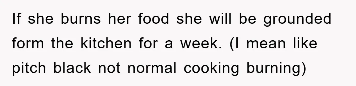 If she burns her food she will be grounded form the kitchen for a week. (I mean like pitch black not normal cooking burning)