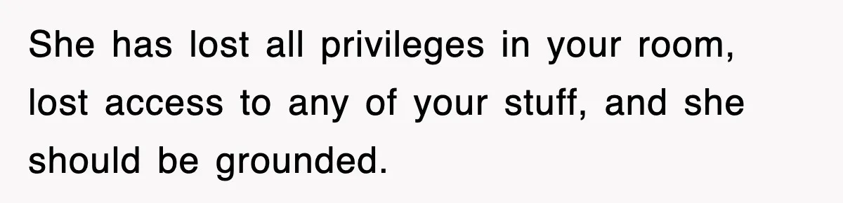 She has lost all privileges in your room, lost access to any of your stuff, and she should be grounded.