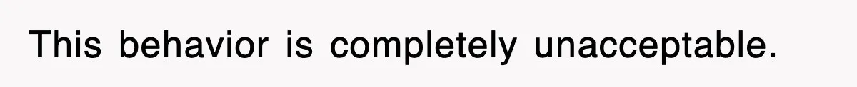 This behavior is completely unacceptable.