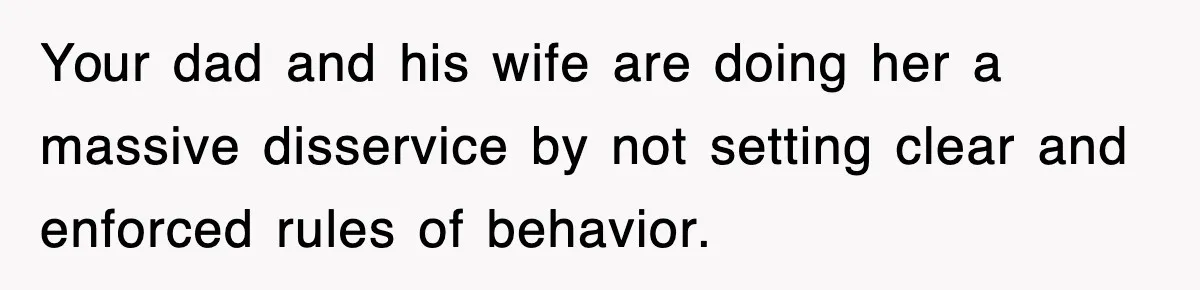 Your dad and his wife are doing her a massive disservice by not setting clear and enforced rules of behavior.