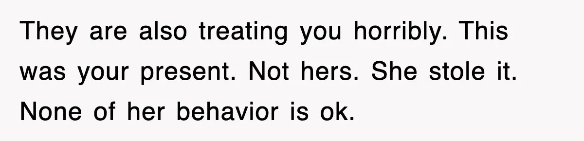 They are also treating you horribly. This was your present. Not hers. She stole it. None of her behavior is ok.