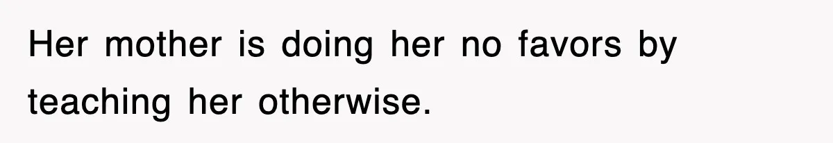 Her mother is doing her no favors by teaching her otherwise.