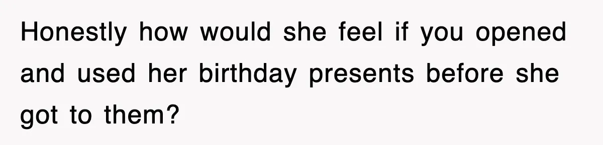 Honestly how would she feel if you opened and used her birthday presents before she got to them?