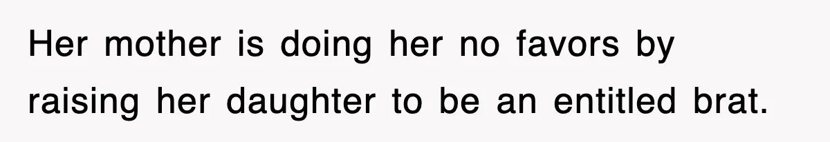 Her mother is doing her no favors by raising her daughter to be an entitled brat.