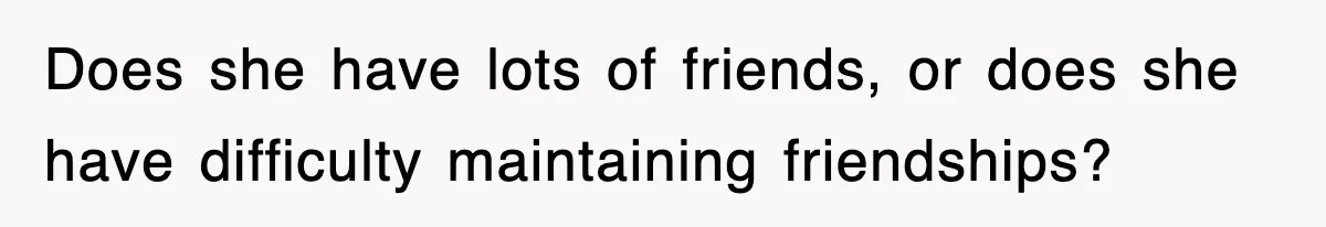Does she have lots of friends, or does she have difficulty maintaining friendships?