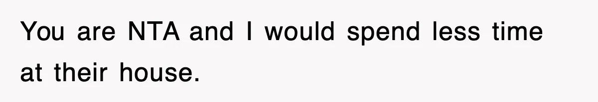 You are NTA and I would spend less time at their house.