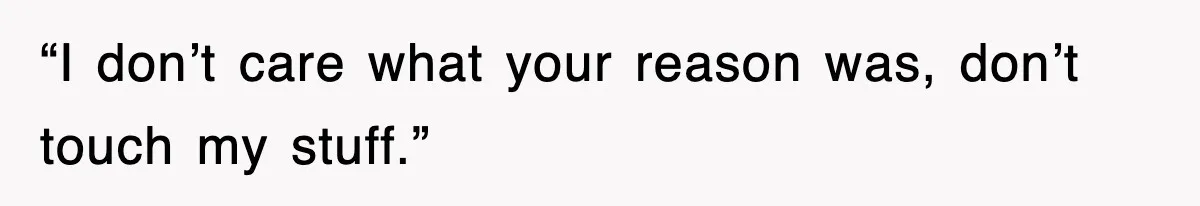 “I don’t care what your reason was, don’t touch my stuff.”
