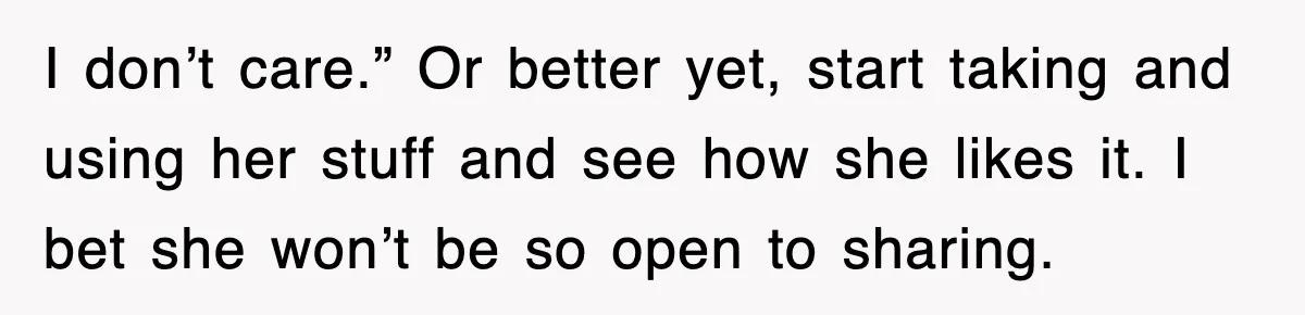 I don’t care.” Or better yet, start taking and using her stuff and see how she likes it. I bet she won’t be so open to sharing.