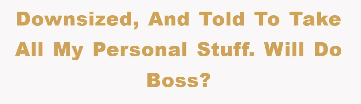 Downsized, and told to take all my personal stuff. Will do boss?