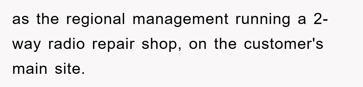 as the regional management running a 2-way radio repair shop, on the customer's main site.