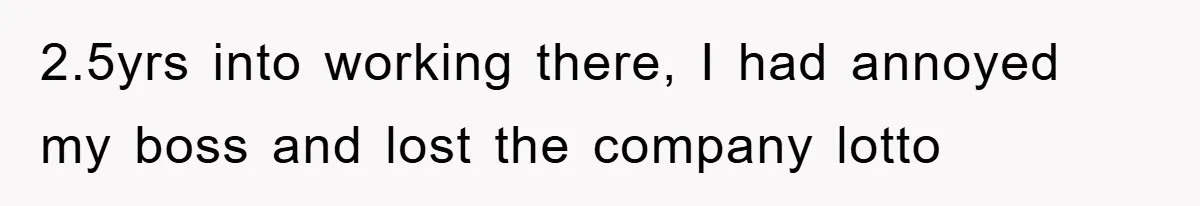 2.5yrs into working there, I had annoyed my boss and lost the company lotto