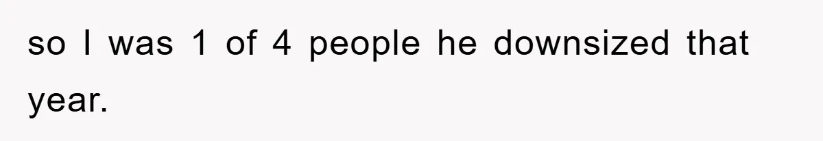 so I was 1 of 4 people he downsized that year.