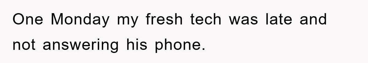 One Monday my fresh tech was late and not answering his phone.