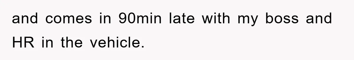 and comes in 90min late with my boss and HR in the vehicle.