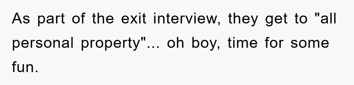 As part of the exit interview, they get to "all personal property"... oh boy, time for some fun.