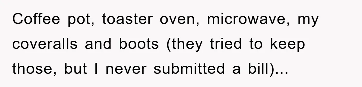 Coffee pot, toaster oven, microwave, my coveralls and boots (they tried to keep those, but I never submitted a bill)...
