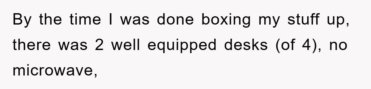 By the time I was done boxing my stuff up, there was 2 well equipped desks (of 4), no microwave,
