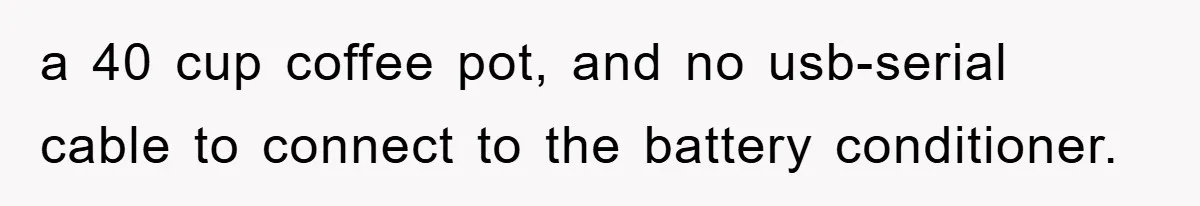 a 40 cup coffee pot, and no usb-serial cable to connect to the battery conditioner.